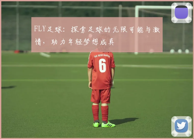 FLY足球：探索足球的无限可能与激情，助力年轻梦想成真