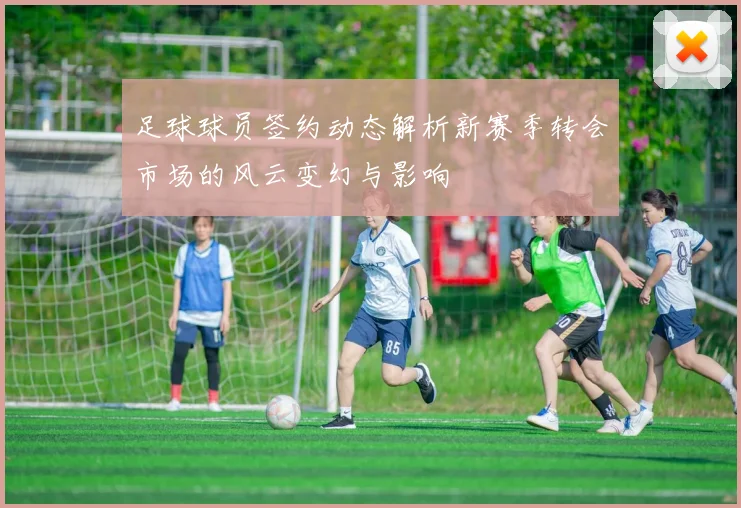 足球球员签约动态解析新赛季转会市场的风云变幻与影响