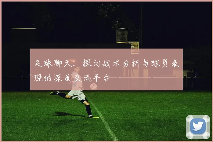 足球聊天：探讨战术分析与球员表现的深度交流平台