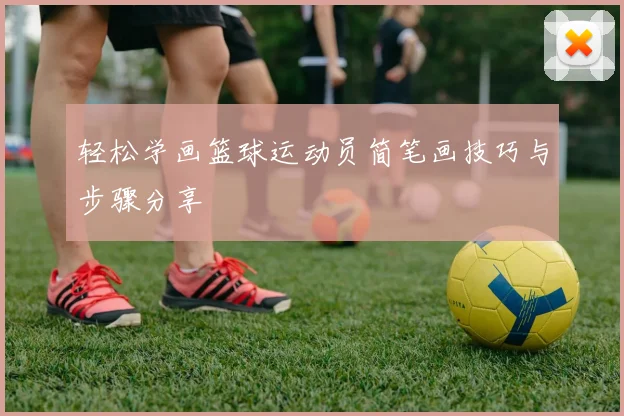 轻松学画篮球运动员简笔画技巧与步骤分享
