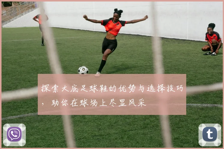 探索大底足球鞋的优势与选择技巧，助你在球场上尽显风采