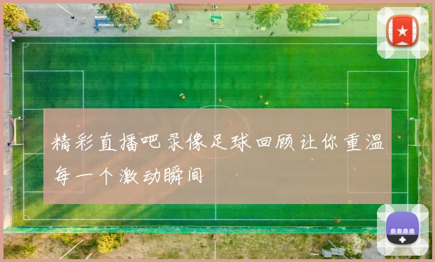 精彩直播吧录像足球回顾让你重温每一个激动瞬间
