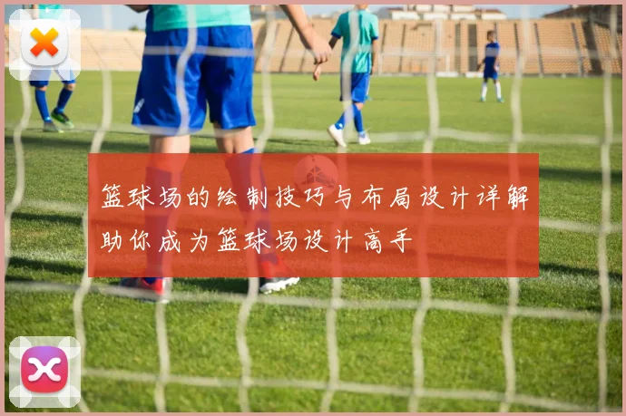 篮球场的绘制技巧与布局设计详解助你成为篮球场设计高手