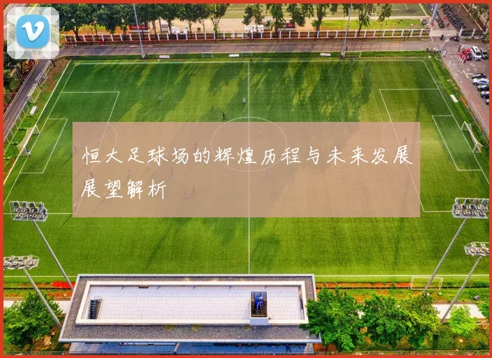 恒大足球场的辉煌历程与未来发展展望解析
