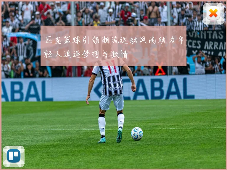 匹克篮球引领潮流运动风尚助力年轻人追逐梦想与激情