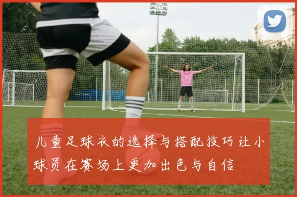 儿童足球衣的选择与搭配技巧让小球员在赛场上更加出色与自信