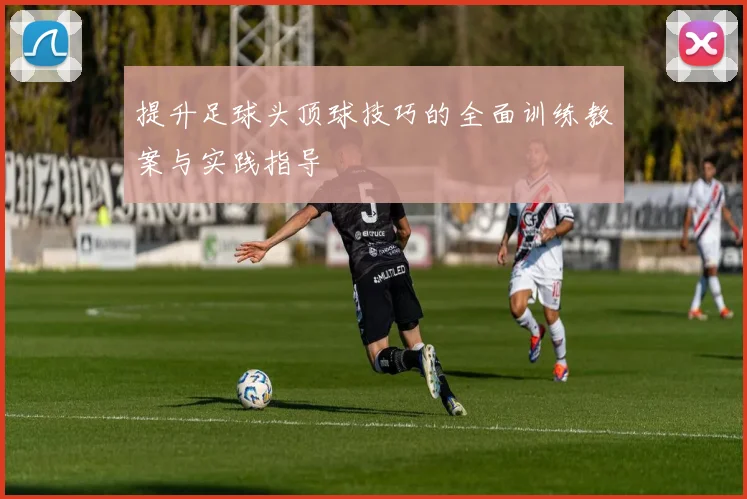 提升足球头顶球技巧的全面训练教案与实践指导