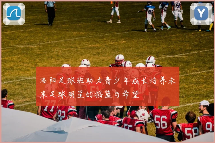 洛阳足球班助力青少年成长培养未来足球明星的摇篮与希望