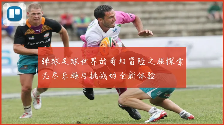 弹球足球世界的奇幻冒险之旅探索无尽乐趣与挑战的全新体验