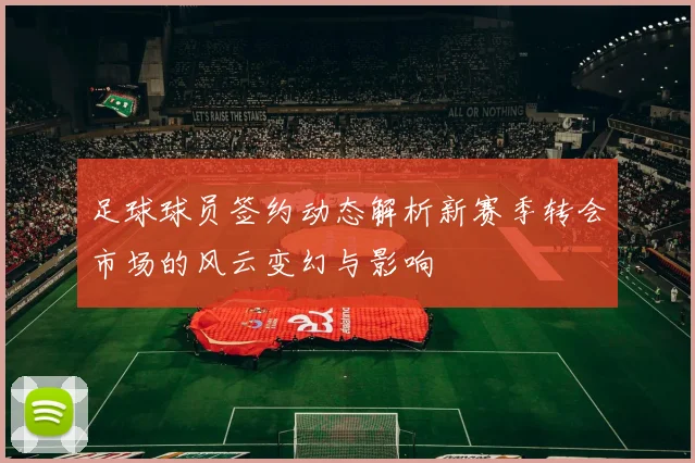 足球球员签约动态解析新赛季转会市场的风云变幻与影响
