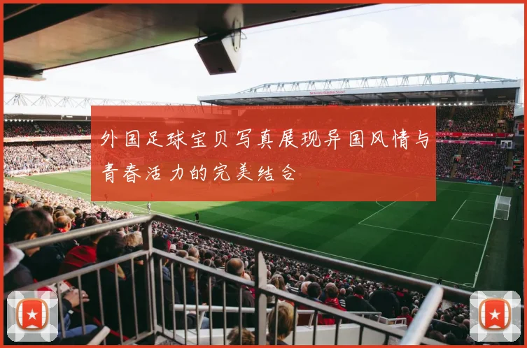 外国足球宝贝写真展现异国风情与青春活力的完美结合