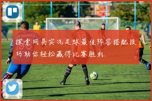 探索网易实况足球最佳阵容搭配技巧助你轻松赢得比赛胜利