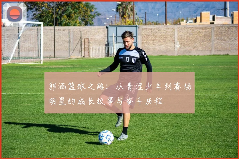 郭涵篮球之路：从青涩少年到赛场明星的成长故事与奋斗历程