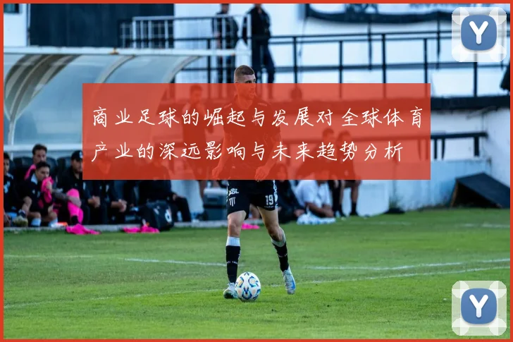 商业足球的崛起与发展对全球体育产业的深远影响与未来趋势分析