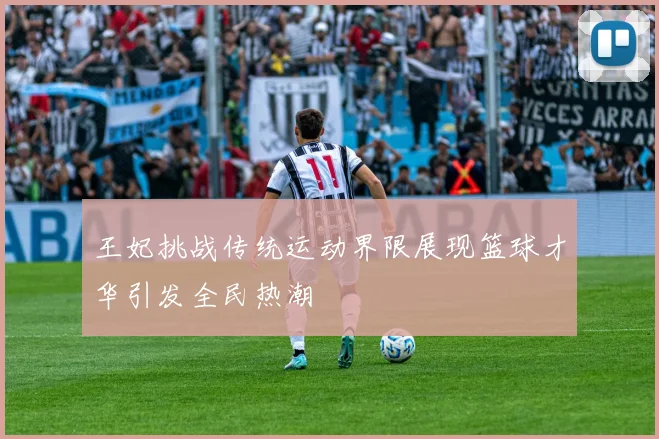 王妃挑战传统运动界限展现篮球才华引发全民热潮