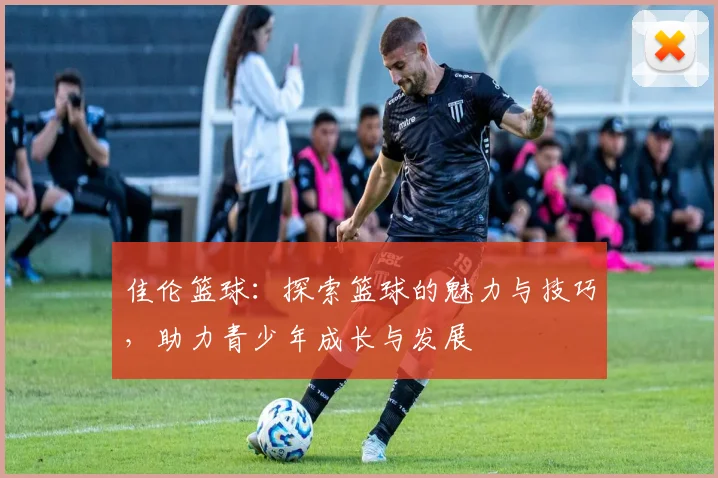 佳伦篮球：探索篮球的魅力与技巧，助力青少年成长与发展