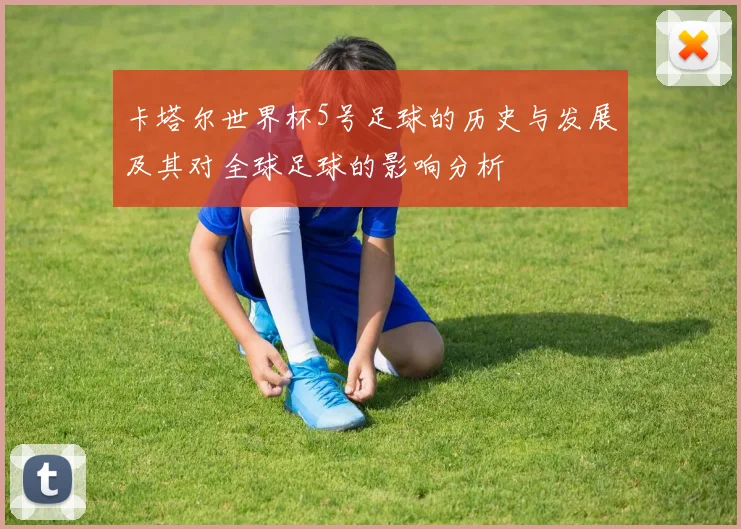 卡塔尔世界杯5号足球的历史与发展及其对全球足球的影响分析