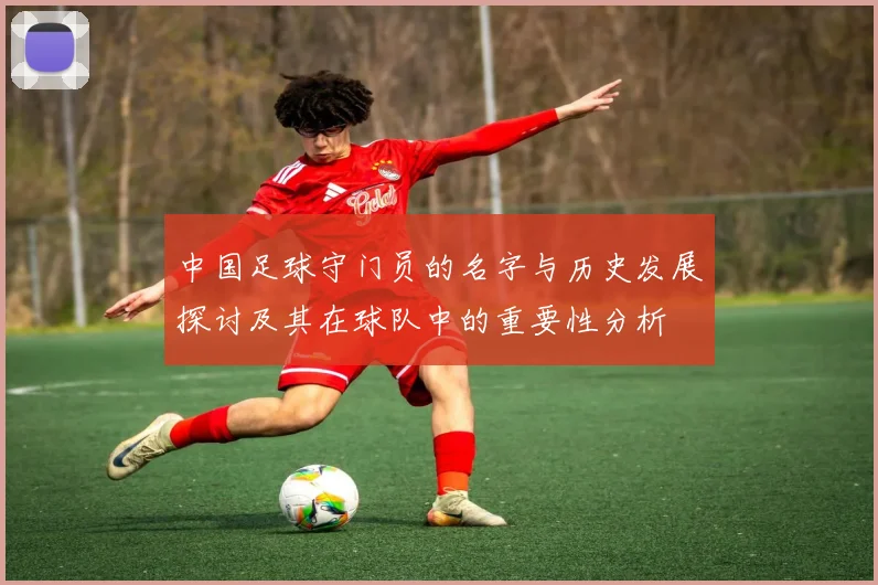 中国足球守门员的名字与历史发展探讨及其在球队中的重要性分析