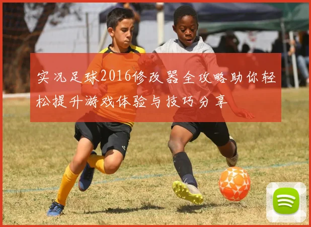 实况足球2016修改器全攻略助你轻松提升游戏体验与技巧分享