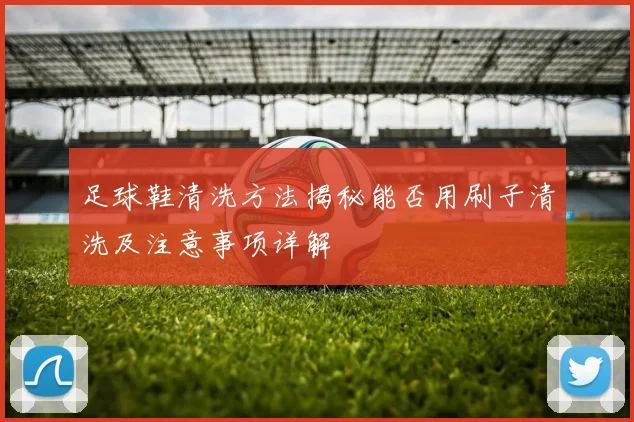 足球鞋清洗方法揭秘能否用刷子清洗及注意事项详解