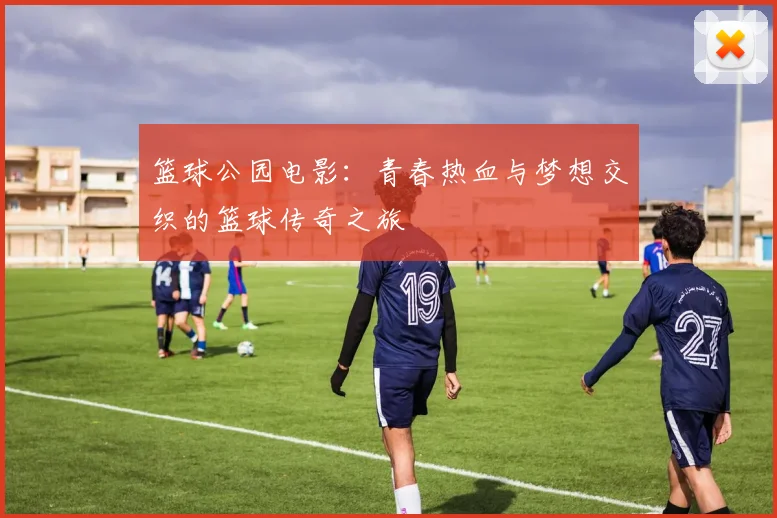 篮球公园电影：青春热血与梦想交织的篮球传奇之旅