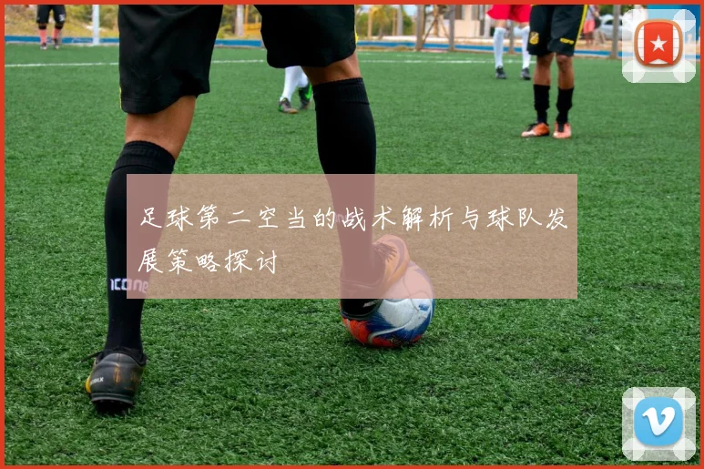 足球第二空当的战术解析与球队发展策略探讨