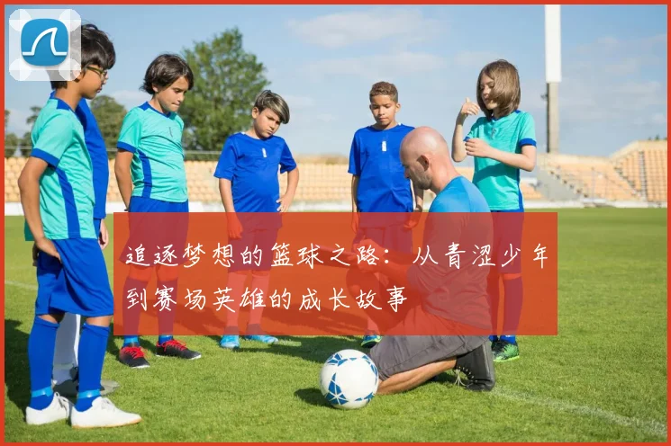 追逐梦想的篮球之路：从青涩少年到赛场英雄的成长故事
