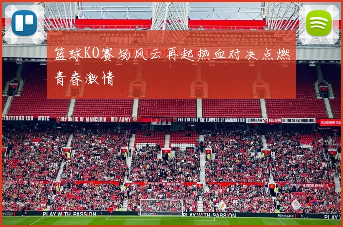 篮球KO赛场风云再起热血对决点燃青春激情